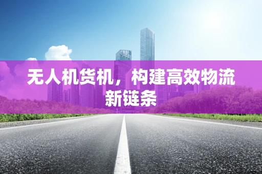 无人机货机，构建高效物流新链条