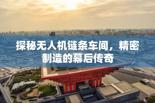 探秘无人机链条车间，精密制造的幕后传奇