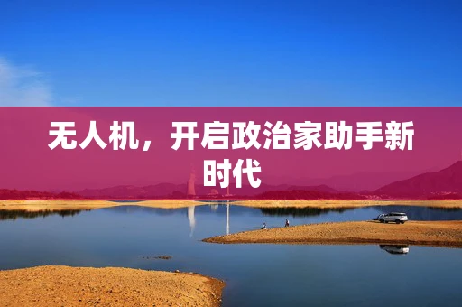 无人机，开启政治家助手新时代