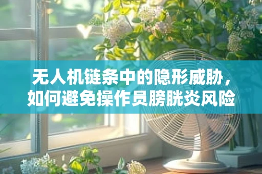 无人机链条中的隐形威胁，如何避免操作员膀胱炎风险？