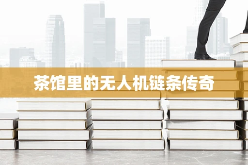 茶馆里的无人机链条传奇