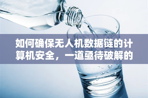 如何确保无人机数据链的计算机安全，一道亟待破解的密码？