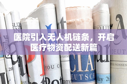 医院引入无人机链条，开启医疗物资配送新篇