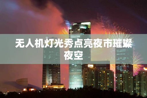 无人机灯光秀点亮夜市璀璨夜空