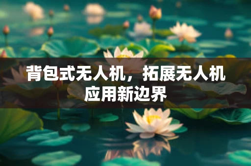 背包式无人机，拓展无人机应用新边界