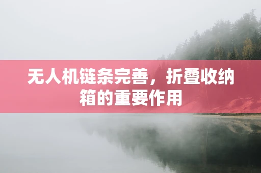 无人机链条完善，折叠收纳箱的重要作用