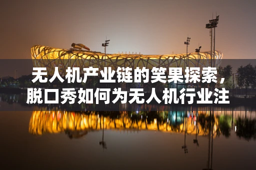 无人机产业链的笑果探索，脱口秀如何为无人机行业注入幽默基因？
