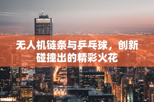 无人机链条与乒乓球，创新碰撞出的精彩火花
