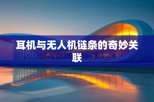 耳机与无人机链条的奇妙关联