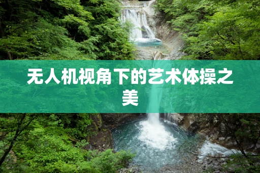 无人机视角下的艺术体操之美