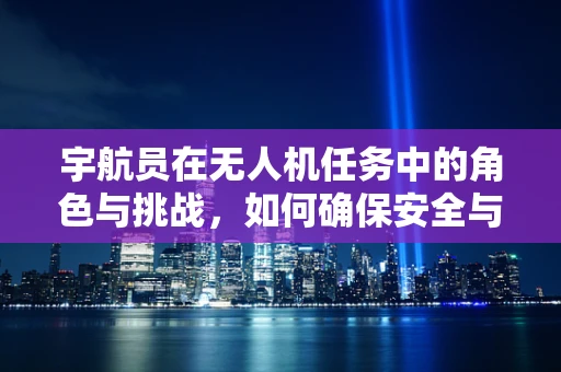 宇航员在无人机任务中的角色与挑战，如何确保安全与高效协作？