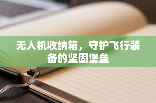 无人机收纳箱，守护飞行装备的坚固堡垒