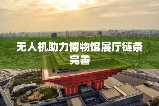 无人机助力博物馆展厅链条完善
