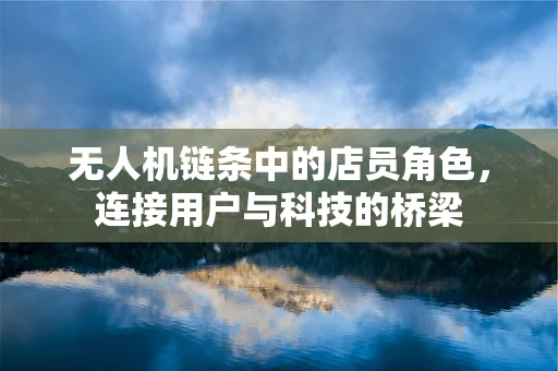 无人机链条中的店员角色，连接用户与科技的桥梁