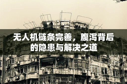 无人机链条完善，腹泻背后的隐患与解决之道