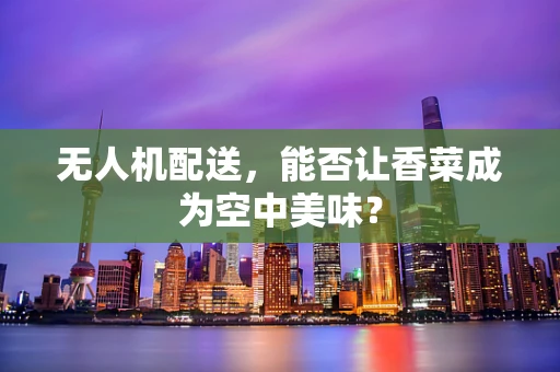 无人机配送，能否让香菜成为空中美味？