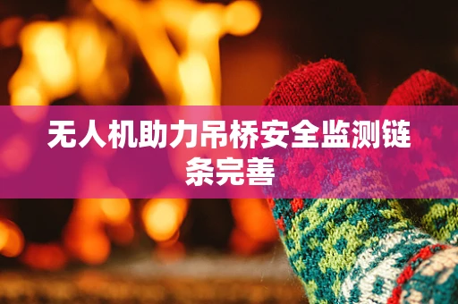 无人机助力吊桥安全监测链条完善