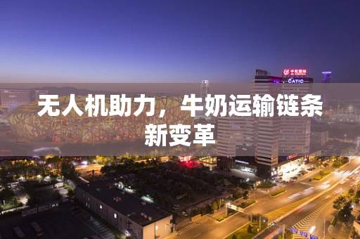 无人机助力，牛奶运输链条新变革