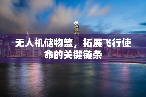 无人机储物篮，拓展飞行使命的关键链条