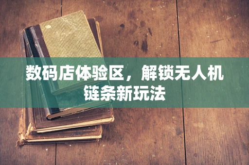 数码店体验区，解锁无人机链条新玩法