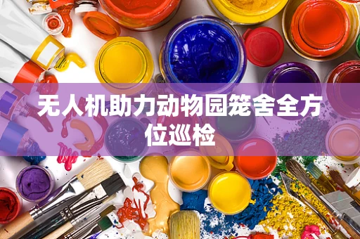 无人机助力动物园笼舍全方位巡检