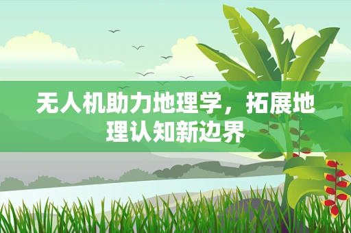 无人机助力地理学，拓展地理认知新边界