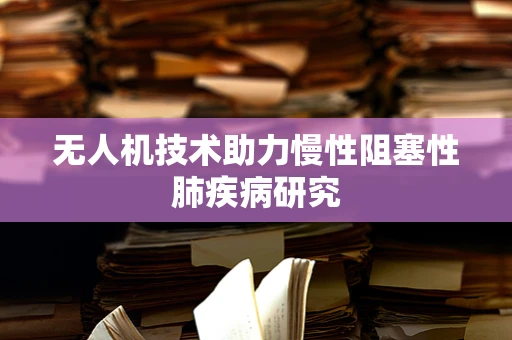 无人机技术助力慢性阻塞性肺疾病研究