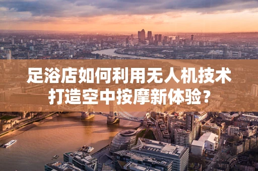 足浴店如何利用无人机技术打造空中按摩新体验？
