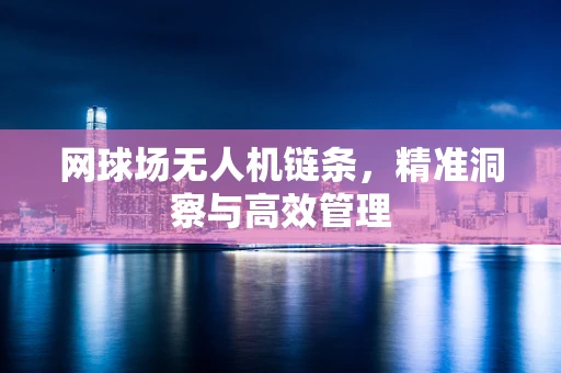 网球场无人机链条，精准洞察与高效管理