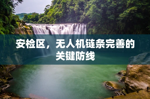 安检区，无人机链条完善的关键防线
