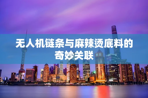 无人机链条与麻辣烫底料的奇妙关联