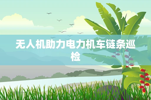 无人机助力电力机车链条巡检