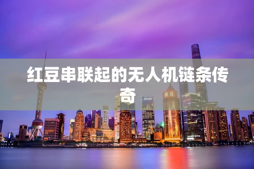 红豆串联起的无人机链条传奇