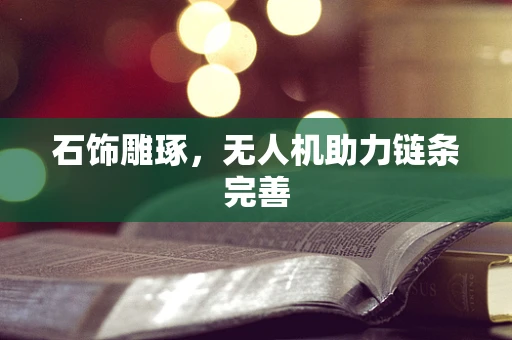 石饰雕琢，无人机助力链条完善