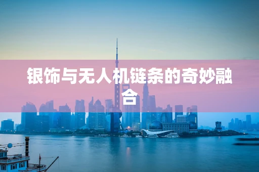 银饰与无人机链条的奇妙融合