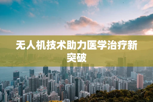 无人机技术助力医学治疗新突破