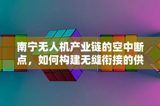 南宁无人机产业链的空中断点，如何构建无缝衔接的供应链？