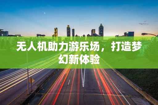无人机助力游乐场，打造梦幻新体验