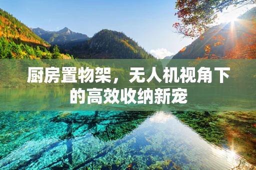 厨房置物架，无人机视角下的高效收纳新宠