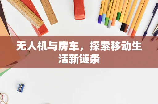 无人机与房车，探索移动生活新链条
