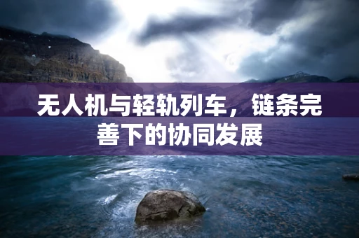 无人机与轻轨列车，链条完善下的协同发展