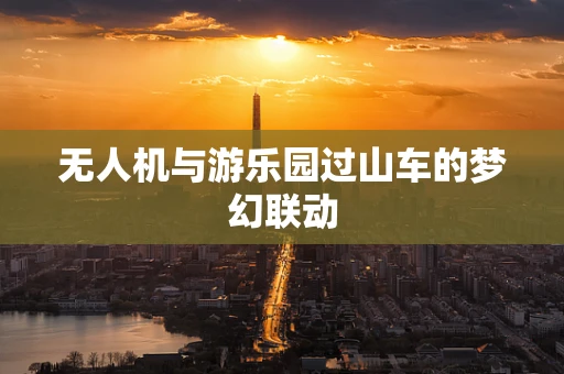 无人机与游乐园过山车的梦幻联动