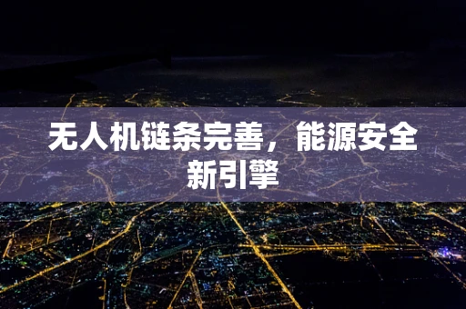 无人机链条完善，能源安全新引擎