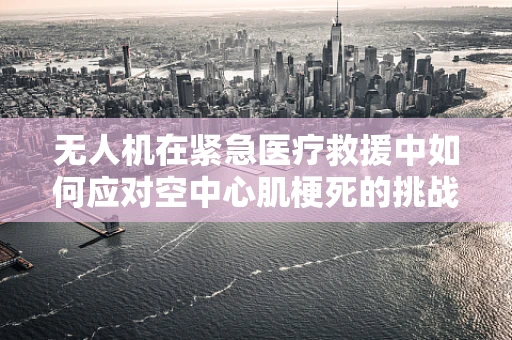 无人机在紧急医疗救援中如何应对空中心肌梗死的挑战？