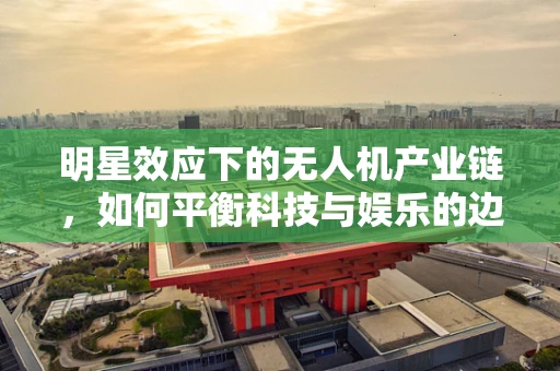 明星效应下的无人机产业链，如何平衡科技与娱乐的边界？