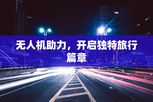 无人机助力，开启独特旅行篇章