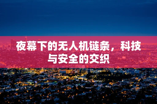 夜幕下的无人机链条，科技与安全的交织