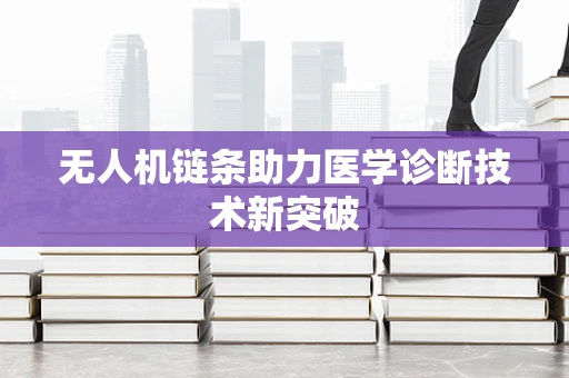 无人机链条助力医学诊断技术新突破