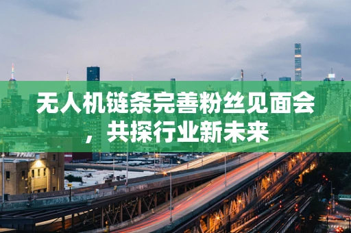 无人机链条完善粉丝见面会，共探行业新未来