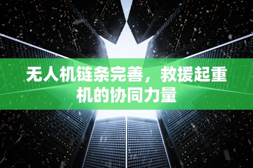 无人机链条完善，救援起重机的协同力量